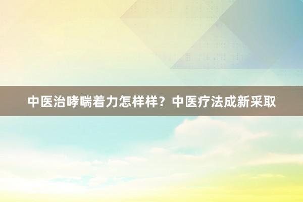 中医治哮喘着力怎样样？中医疗法成新采取