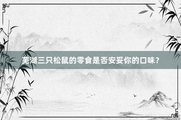 芜湖三只松鼠的零食是否安妥你的口味？