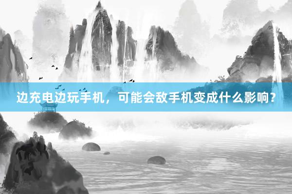 边充电边玩手机，可能会敌手机变成什么影响？