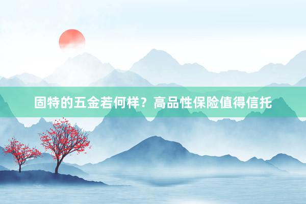 固特的五金若何样？高品性保险值得信托