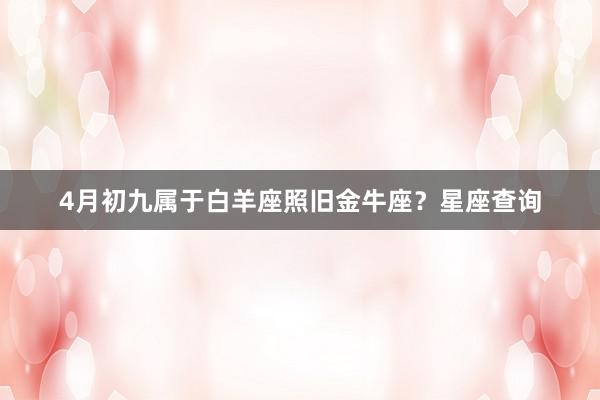 4月初九属于白羊座照旧金牛座？星座查询