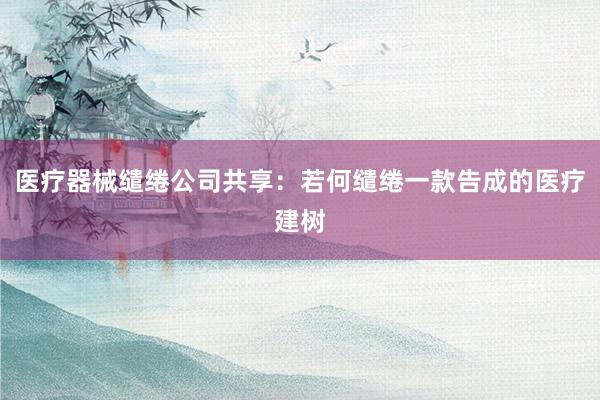 医疗器械缱绻公司共享：若何缱绻一款告成的医疗建树
