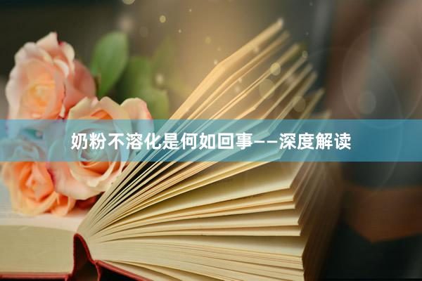 奶粉不溶化是何如回事——深度解读