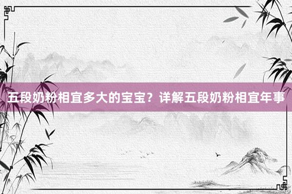 五段奶粉相宜多大的宝宝？详解五段奶粉相宜年事