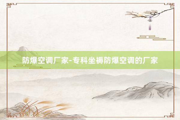 防爆空调厂家-专科坐褥防爆空调的厂家