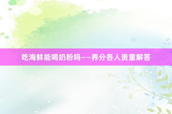 吃海鲜能喝奶粉吗——养分各人贵重解答