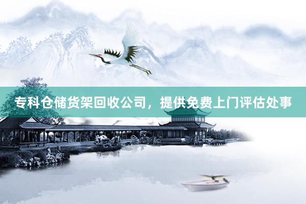 专科仓储货架回收公司，提供免费上门评估处事