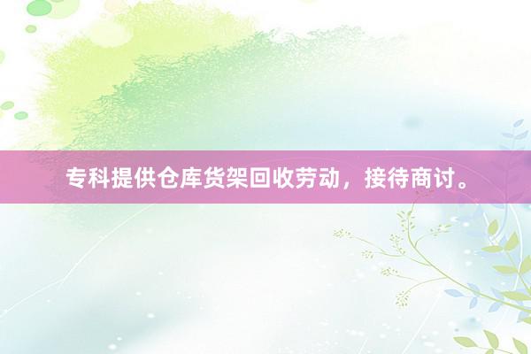 专科提供仓库货架回收劳动，接待商讨。
