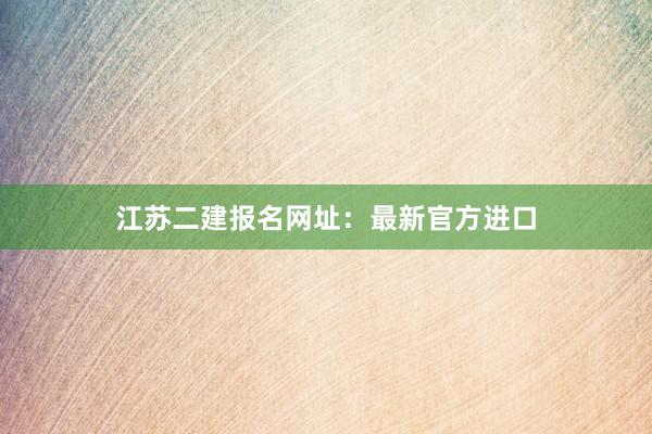 江苏二建报名网址：最新官方进口