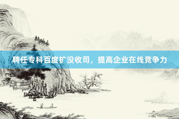聘任专科百度扩没收司，提高企业在线竞争力