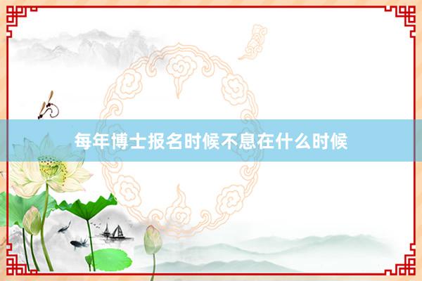 每年博士报名时候不息在什么时候
