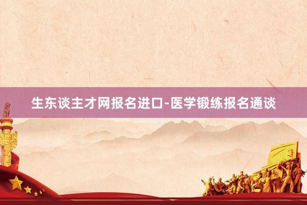 生东谈主才网报名进口-医学锻练报名通谈